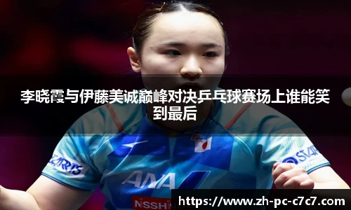 李晓霞与伊藤美诚巅峰对决乒乓球赛场上谁能笑到最后