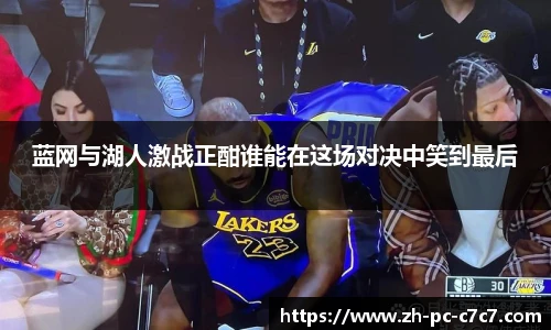 蓝网与湖人激战正酣谁能在这场对决中笑到最后