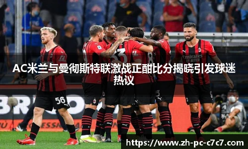AC米兰与曼彻斯特联激战正酣比分揭晓引发球迷热议