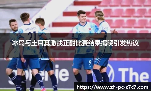 冰岛与土耳其激战正酣比赛结果揭晓引发热议