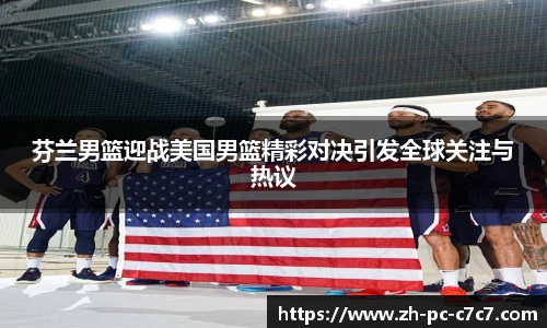 芬兰男篮迎战美国男篮精彩对决引发全球关注与热议
