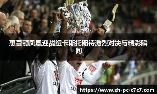 惠灵顿凤凰迎战纽卡斯托期待激烈对决与精彩瞬间