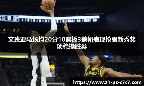 文班亚马场均20分10篮板3盖帽表现抢眼新秀奖项稳操胜券