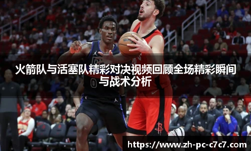 火箭队与活塞队精彩对决视频回顾全场精彩瞬间与战术分析