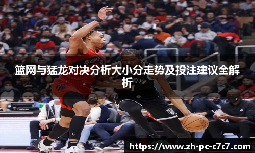 篮网与猛龙对决分析大小分走势及投注建议全解析